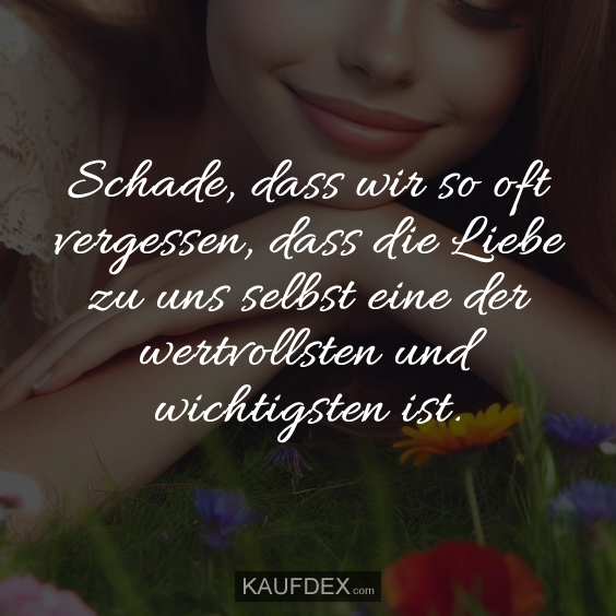 Schade, dass wir so oft vergessen, dass die Liebe zu uns selbst eine der wertvollsten und wichtigsten ist.
