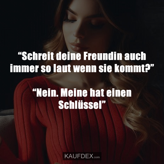 “Schreit deine Freundin auch immer so laut…