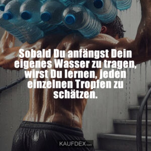 Sobald Du anfängst Dein eigenes Wasser zu tragen, wirst Du lernen, jeden einzelnen Tropfen zu schätzen.