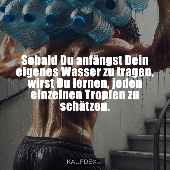 Sobald Du anfängst Dein eigenes Wasser zu tragen…
