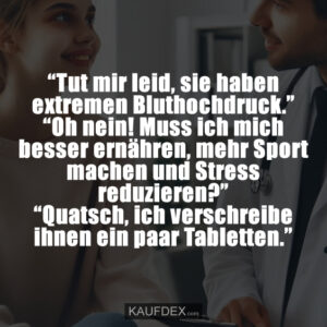 “Tut mir leid, sie haben extremen Bluthochdruck.” “Oh nein! Muss ich mich besser ernähren, mehr Sport machen und Stress reduzieren?” “Quatsch, ich verschreibe ihnen ein paar Tabletten.”