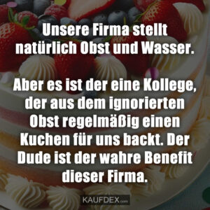 Unsere Firma stellt natürlich Obst und Wasser. Aber es ist der eine Kollege, der aus dem ignorierten Obst regelmäßig einen Kuchen für uns backt. Der Dude ist der wahre Benefit dieser Firma.