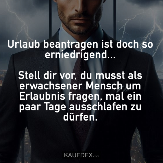 Urlaub beantragen ist doch so erniedrigend... Stell dir vor, du musst als erwachsener Mensch um Erlaubnis fragen, mal ein paar Tage ausschlafen zu dürfen.