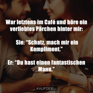 War letztens im Café und höre ein verliebtes Pärchen hinter mir: Sie: “Schatz, mach mir ein Kompliment.” Er: “Du hast einen fantastischen Mann.”
