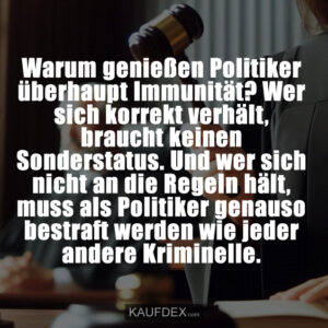 Warum genießen Politiker überhaupt Immunität? Wer sich korrekt verhält, braucht keinen Sonderstatus. Und wer sich nicht an die Regeln hält, muss als Politiker genauso bestraft werden wie jeder andere Kriminelle.