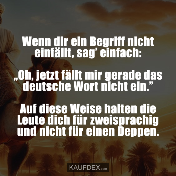 Wenn dir ein Begriff nicht einfällt, sag’ einfach: „Oh, jetzt fällt mir gerade das deutsche Wort nicht ein.” Auf diese Weise halten die Leute dich für zweisprachig und nicht für einen Deppen.