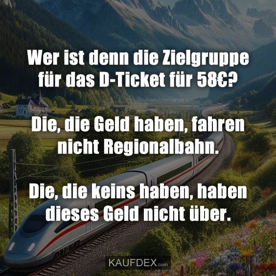 Wer ist denn die Zielgruppe für das D-Ticket für 58€? Die, die Geld haben, fahren nicht Regionalbahn. Die, die keins haben, haben dieses Geld nicht über.