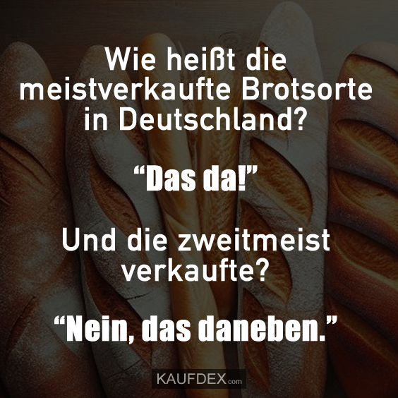Wie heißt die meistverkaufte Brotsorte in Deutschland? “Das da!” Und die zweitmeist verkaufte? “Nein, das daneben.”