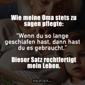 Wie meine Oma stets zu sagen pflegte: Dieser Satz rechtfertigt mein Leben.