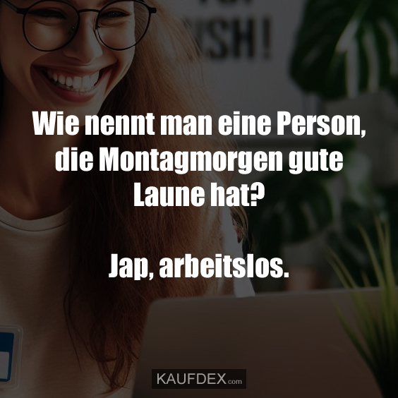 Wie nennt man eine Person, die Montagmorgen gute Laune hat? Jap, arbeitslos.