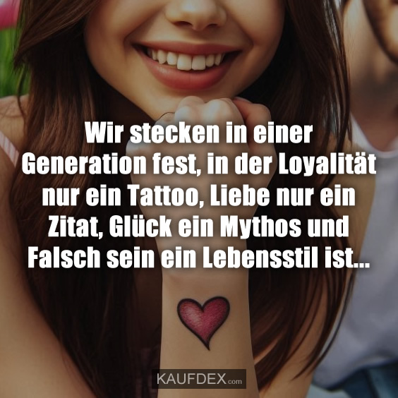 Wir stecken in einer Generation fest, in der Loyalität nur ein Tattoo, Liebe nur ein Zitat, Glück ein Mythos und Falsch sein ein Lebensstil ist...