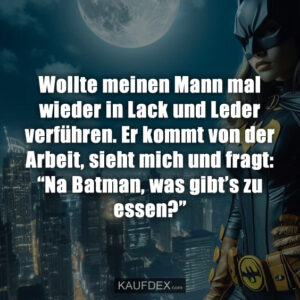 Wollte meinen Mann mal wieder in Lack und Leder verführen. Er kommt von der Arbeit, sieht mich und fragt: “Na Batman, was gibt’s zu essen?”