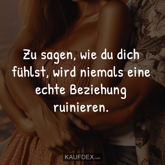 Zu sagen, wie du dich fühlst, wird niemals eine echte Beziehung ruinieren.