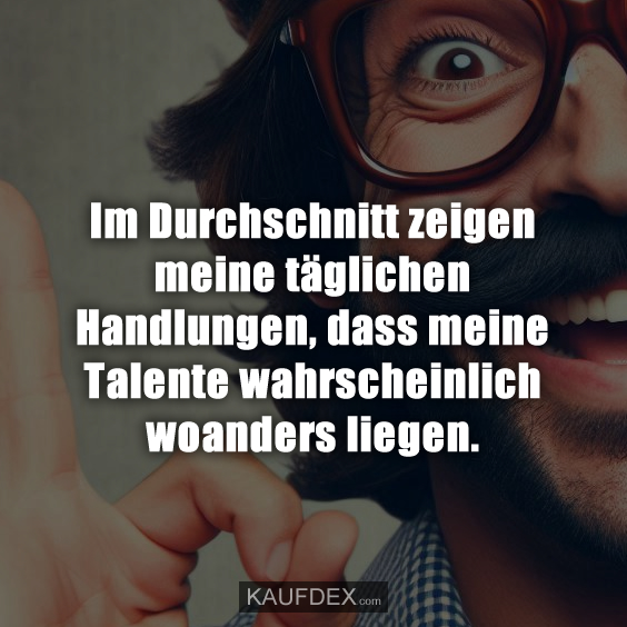 Im Durchschnitt zeigen meine täglichen Handlungen, dass meine Talente wahrscheinlich woanders liegen.