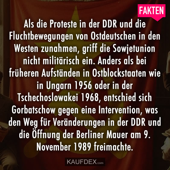 Als die Proteste in der DDR und die Fluchtbewegungen von Ostdeutschen in den Westen zunahmen, griff die Sowjetunion nicht militärisch ein. Anders als bei früheren Aufständen in Ostblockstaaten wie in Ungarn 1956 oder in der Tschechoslowakei 1968, entschied sich Gorbatschow gegen eine Intervention, was den Weg für Veränderungen in der DDR und die Öffnung der Berliner Mauer am 9. November 1989 freimachte.