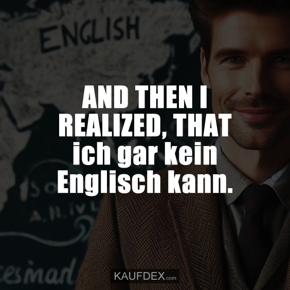 AND THEN I REALIZED, THAT ich gar kein Englisch kann.