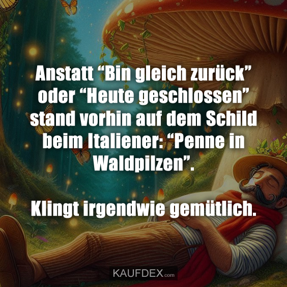 Anstatt “Bin gleich zurück” oder “Heute geschlossen” stand vorhin auf dem Schild beim Italiener: “Penne in Waldpilzen”. Klingt irgendwie gemütlich.