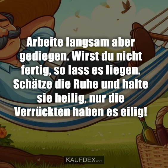 Arbeite langsam aber gediegen. Wirst du nicht fertig…