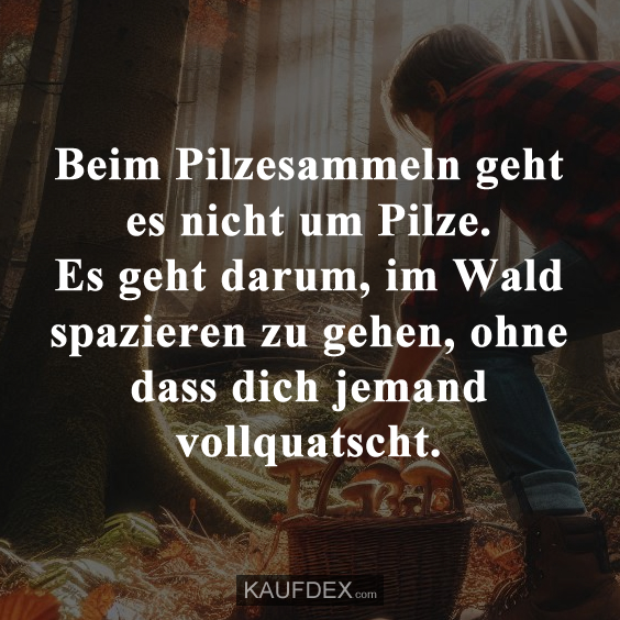 Beim Pilzesammeln geht es nicht um Pilze. Es geht darum, im Wald spazieren zu gehen, ohne dass dich jemand vollquatscht.