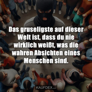 Das gruseligste auf dieser Welt ist, dass du nie wirklich weißt, was die wahren Absichten eines Menschen sind.