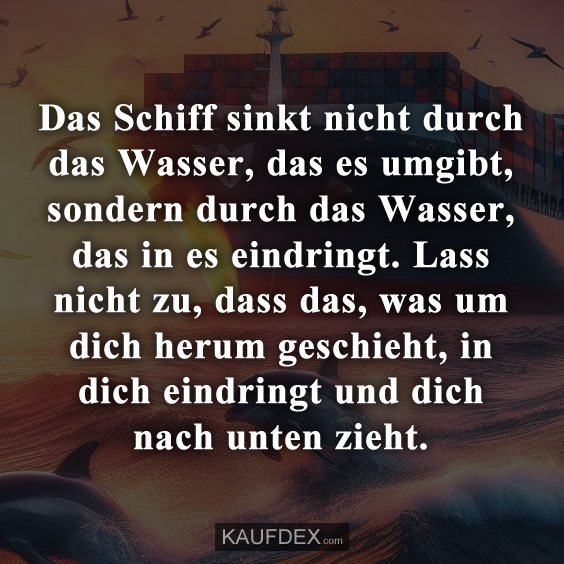 Das Schiff sinkt nicht durch das Wasser, das es umgibt, sondern durch das Wasser, das in es eindringt. Lass nicht zu, dass das, was um dich herum geschieht, in dich eindringt und dich nach unten zieht.
