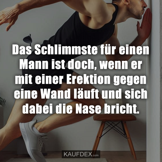 Das Schlimmste für einen Mann ist doch, wenn er mit einer Erektion gegen eine Wand läuft und sich dabei die Nase bricht.