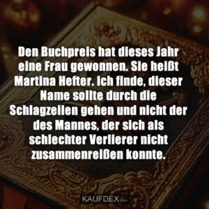 Den Buchpreis hat dieses Jahr eine Frau gewonnen. Sie heißt Martina Hefter. Ich finde, dieser Name sollte durch die Schlagzeilen gehen und nicht der des Mannes, der sich als schlechter Verlierer nicht zusammenreißen konnte.