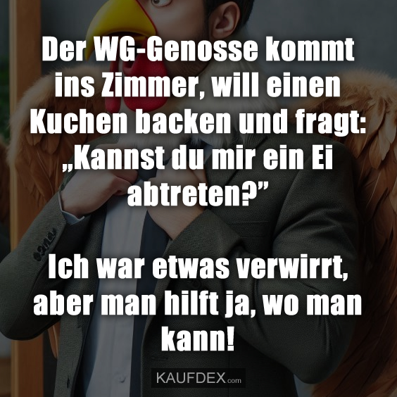 Der WG-Genosse kommt ins Zimmer, will einen Kuchen backen und fragt: „Kannst du mir ein Ei abtreten?” Ich war etwas verwirrt, aber man hilft ja, wo man kann!