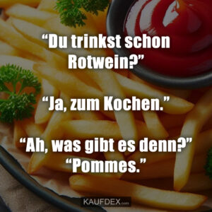 “Du trinkst schon Rotwein?” “Ja, zum Kochen.” “Ah, was gibt es denn?” “Pommes.”
