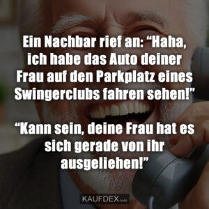 Ein Nachbar rief an: “Haha, ich habe das Auto deiner Frau auf den Parkplatz eines Swingerclubs fahren sehen!” “Kann sein, deine Frau hat es sich gerade von ihr ausgeliehen!”