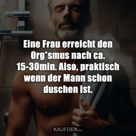Eine Frau erreicht den Org*smus nach ca. 15-30min. Also, praktisch wenn der Mann schon duschen ist.