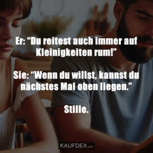 Er: “Du reitest auch immer auf Kleinigkeiten rum!” Sie: “Wenn du willst, kannst du nächstes Mal oben liegen.” Stille.
