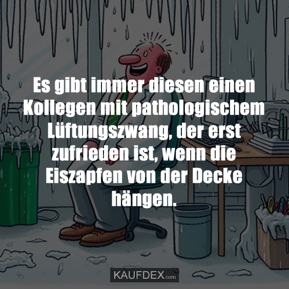 Es gibt immer diesen einen Kollegen mit pathologischem Lüftungszwang, der erst zufrieden ist, wenn die Eiszapfen von der Decke hängen.