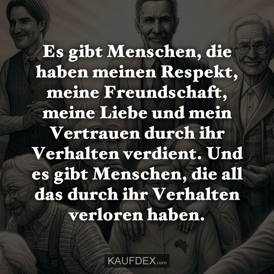 Es gibt Menschen, die haben meinen Respekt, meine Freundschaft, meine Liebe und mein Vertrauen durch ihr Verhalten verdient. Und es gibt Menschen, die all das durch ihr Verhalten verloren haben.