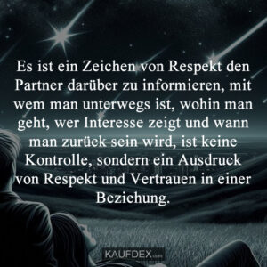 Es ist ein Zeichen von Respekt den Partner darüber zu informieren, mit wem man unterwegs ist, wohin man geht, wer Interesse zeigt und wann man zurück sein wird, ist keine Kontrolle, sondern ein Ausdruck von Respekt und Vertrauen in einer Beziehung.