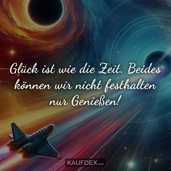 Glück ist wie die Zeit. Beides können wir nicht festhalten nur Genießen!