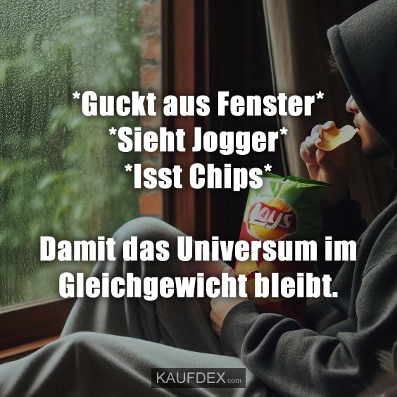 *Guckt aus Fenster* *Sieht Jogger* *Isst Chips* Damit das Universum im Gleichgewicht bleibt.