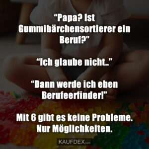 “Papa? Ist Gummibärchensortierer ein Beruf?” “Ich glaube nicht..” “Dann werde ich eben Berufeerfinder!” Mit 6 gibt es keine Probleme. Nur Möglichkeiten.