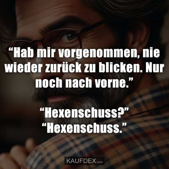 “Hab mir vorgenommen, nie wieder zurück zu blicken. Nur noch nach vorne.” “Hexenschuss?” - “Hexenschuss.”