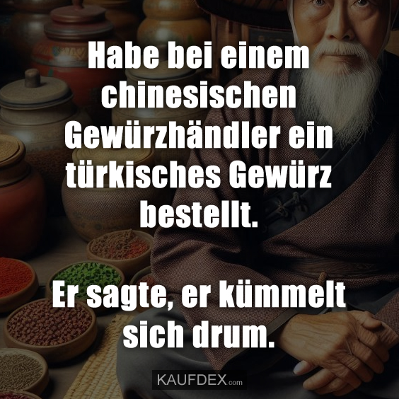 Habe bei einem chinesischen Gewürzhändler ein türkisches Gewürz bestellt. Er sagte, er kümmelt sich drum.