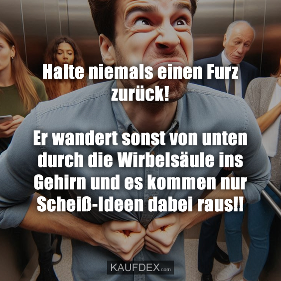 Halte niemals einen Furz zurück! Er wandert sonst von unten durch die Wirbelsäule ins Gehirn und es kommen nur Scheiß-Ideen dabei raus!!
