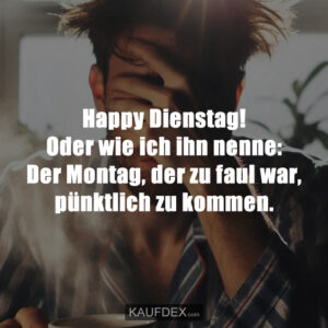 Happy Dienstag! Oder wie ich ihn nenne: Der Montag, der zu faul war, pünktlich zu kommen.