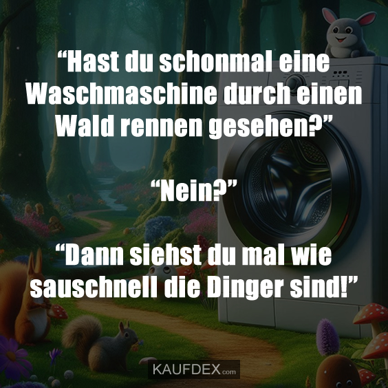 “Hast du schonmal eine Waschmaschine durch einen Wald rennen gesehen?” “Nein?” “Dann siehst du mal wie sauschnell die Dinger sind!”