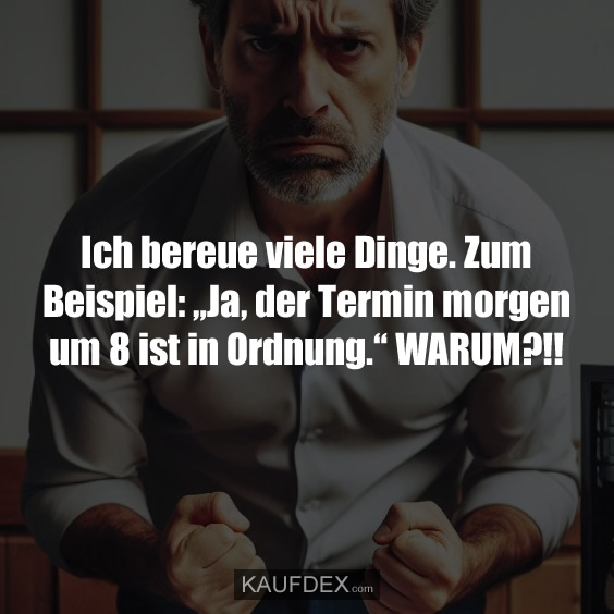 Ich bereue viele Dinge. Zum Beispiel: „Ja, der Termin…