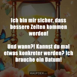 Ich bin mir sicher, dass bessere Zeiten kommen werden! Und wann?! Kannst du mal etwas konkreter werden? Ich brauche ein Datum!