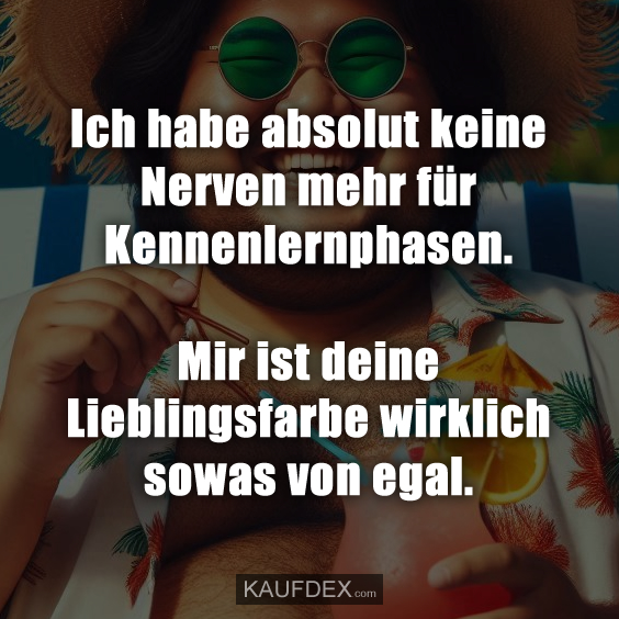 Ich habe absolut keine Nerven mehr für Kennenlernphasen. Mir ist deine Lieblingsfarbe wirklich sowas von egal.