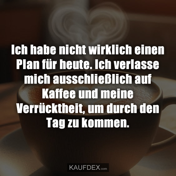 Ich habe nicht wirklich einen Plan für heute. Ich verlasse mich ausschließlich auf Kaffee und meine Verrücktheit, um durch den Tag zu kommen.