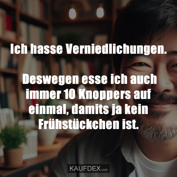 Ich hasse Verniedlichungen. Deswegen esse ich auch immer 10 Knoppers auf einmal, damits ja kein Frühstückchen ist.