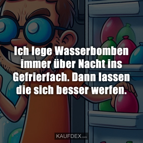 Ich lege Wasserbomben immer über Nacht ins Gefrierfach. Dann lassen die sich besser werfen.
