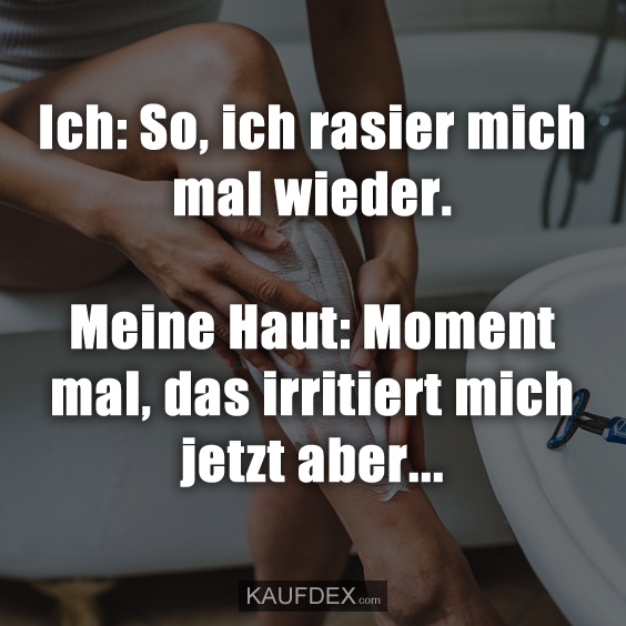 Ich: So, ich rasier mich mal wieder. Meine Haut: Moment mal, das irritiert mich jetzt aber...